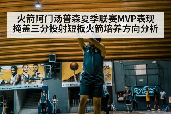 火箭阿门汤普森夏季联赛MVP表现掩盖三分投射短板火箭培养方向分析