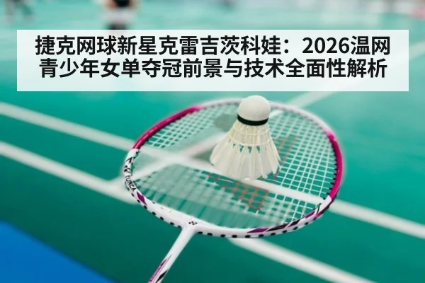 捷克网球新星克雷吉茨科娃:2026温网青少年女单夺冠前景与技术全面性解析