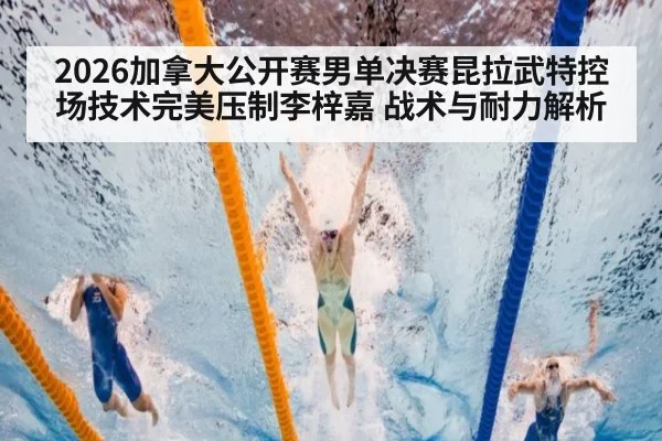 2026加拿大公开赛男单决赛昆拉武特控场技术完美压制李梓嘉 战术与耐力解析