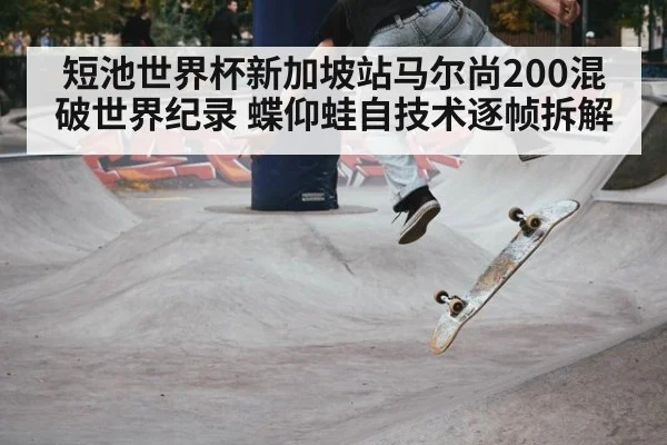 短池世界杯新加坡站马尔尚200混破世界纪录 蝶仰蛙自技术逐帧拆解