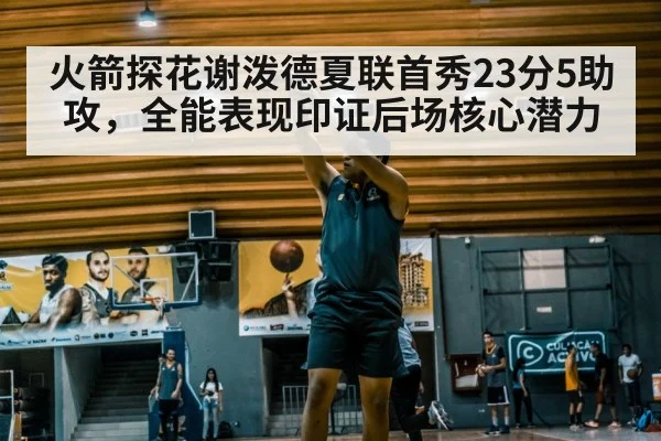 火箭探花谢泼德夏联首秀23分5助攻,全能表现印证后场核心潜力
