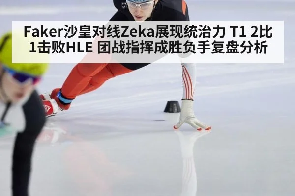 Faker沙皇对线Zeka展现统治力 T1 2比1击败HLE 团战指挥成胜负手复盘分析