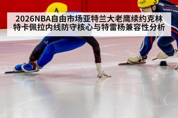 2026NBA自由市场亚特兰大老鹰续约克林特卡佩拉内线防守核心与特雷杨兼容性分析