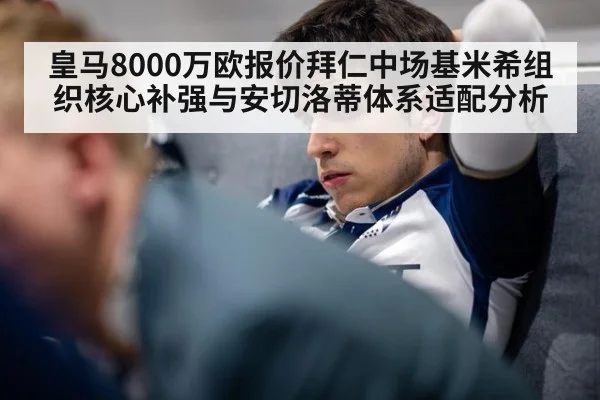 皇马8000万欧报价拜仁中场基米希组织核心补强与安切洛蒂体系适配分析