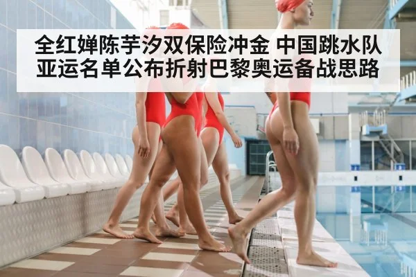 全红婵陈芋汐双保险冲金 中国跳水队亚运名单公布折射巴黎奥运备战思路