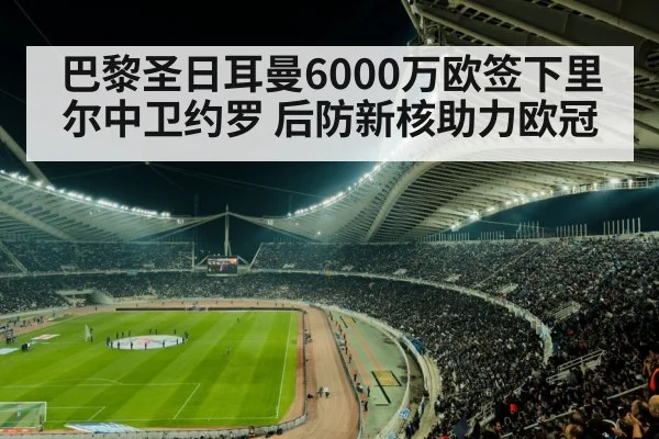 巴黎圣日耳曼6000万欧签下里尔中卫约罗 后防新核助力欧冠