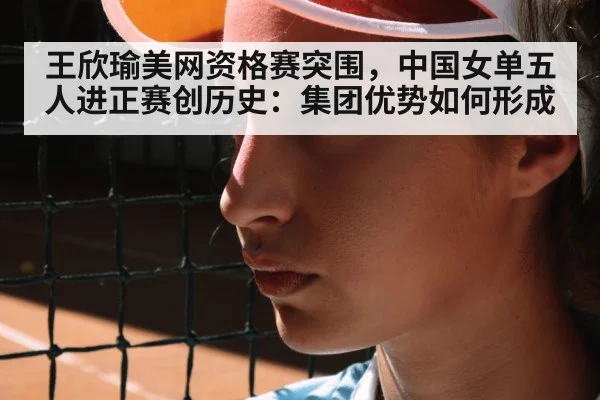 王欣瑜美网资格赛突围，中国女单五人进正赛创历史：集团优势如何形成